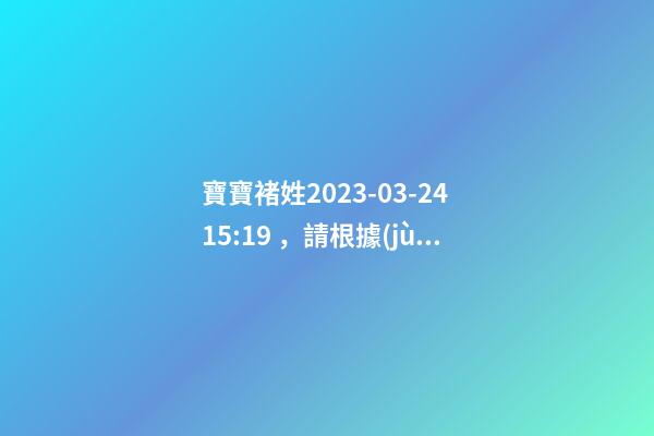 寶寶褚姓2023-03-24 15:19，請根據(jù)八字喜用神推薦名字